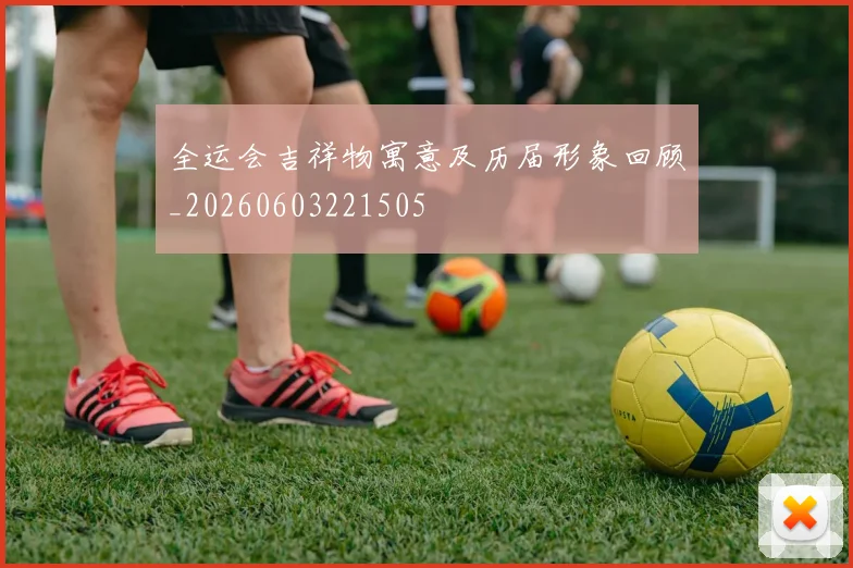 全运会吉祥物寓意及历届形象回顾_20260603221505