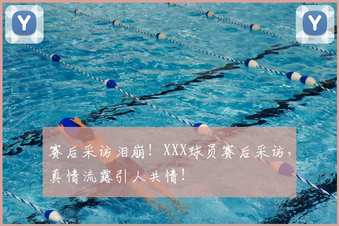 赛后采访泪崩！XXX球员赛后采访，真情流露引人共情！