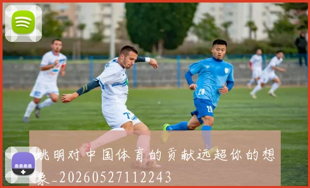 姚明对中国体育的贡献远超你的想象_20260527112243
