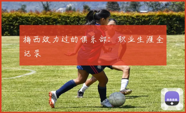 梅西效力过的俱乐部：职业生涯全记录