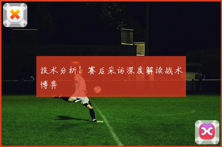 技术分析！赛后采访深度解读战术博弈