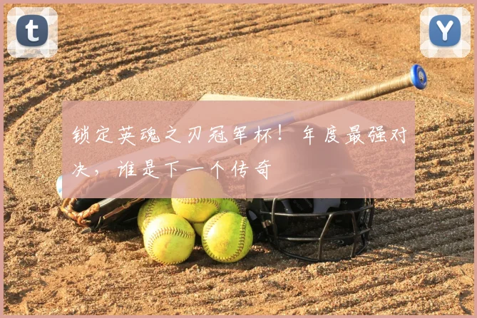 锁定英魂之刃冠军杯！年度最强对决，谁是下一个传奇