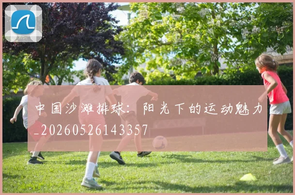 中国沙滩排球：阳光下的运动魅力_20260526143357