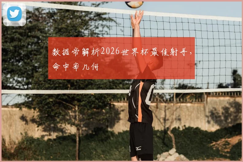 数据帝解析2026世界杯最佳射手，命中率几何