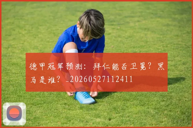 德甲冠军预测：拜仁能否卫冕？黑马是谁？_20260527112411