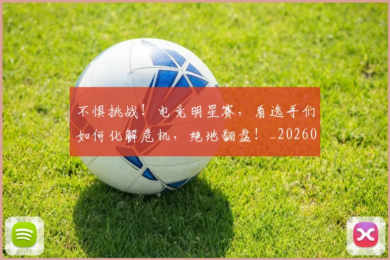 不惧挑战！电竞明星赛，看选手们如何化解危机，绝地翻盘！_20260702174805
