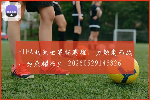 FIFA电竞世界杯赛程，为热爱而战，为荣耀而生_20260529145826