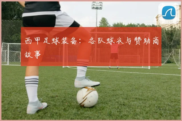 西甲足球装备：各队球衣与赞助商故事