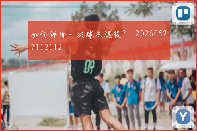 如何评价一次球衣退役?_20260527112112