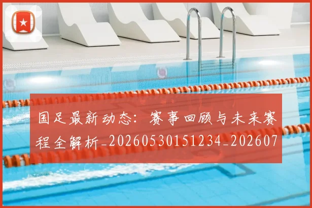 国足最新动态:赛事回顾与未来赛程全解析_20260530151234_20260707015113