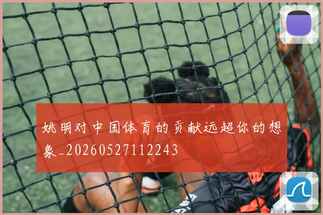姚明对中国体育的贡献远超你的想象_20260527112243