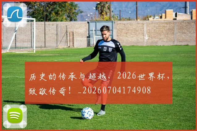 历史的传承与超越,2026世界杯,致敬传奇!_20260704174908
