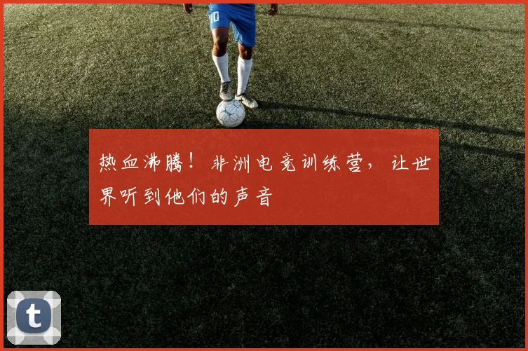 热血沸腾！非洲电竞训练营，让世界听到他们的声音