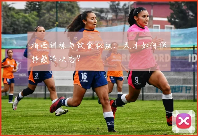 梅西训练与饮食秘诀：天才如何保持巅峰状态？