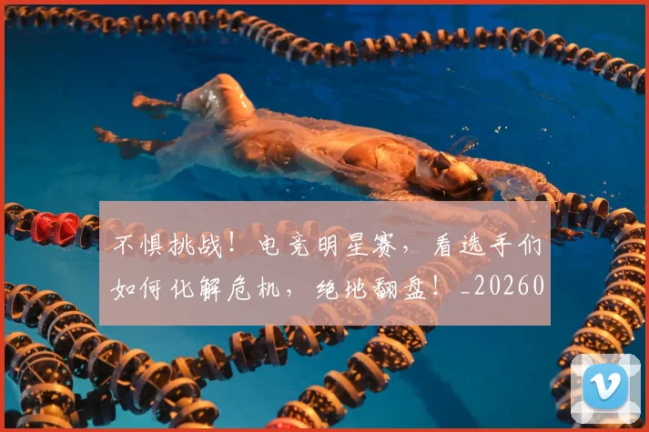不惧挑战！电竞明星赛，看选手们如何化解危机，绝地翻盘！_20260702174805