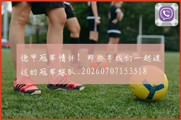 德甲冠军情怀！那些年我们一起追过的冠军球队_20260707153518