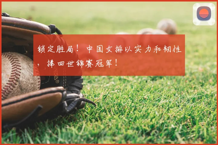 锁定胜局！中国女排以实力和韧性，捧回世锦赛冠军！