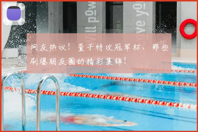 网友热议！量子特攻冠军杯，那些刷爆朋友圈的精彩集锦！