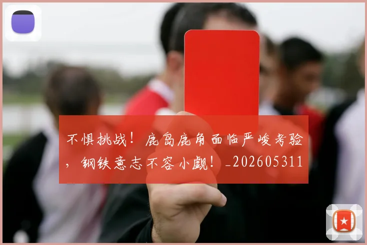 不惧挑战!鹿岛鹿角面临严峻考验,钢铁意志不容小觑!_20260531151250