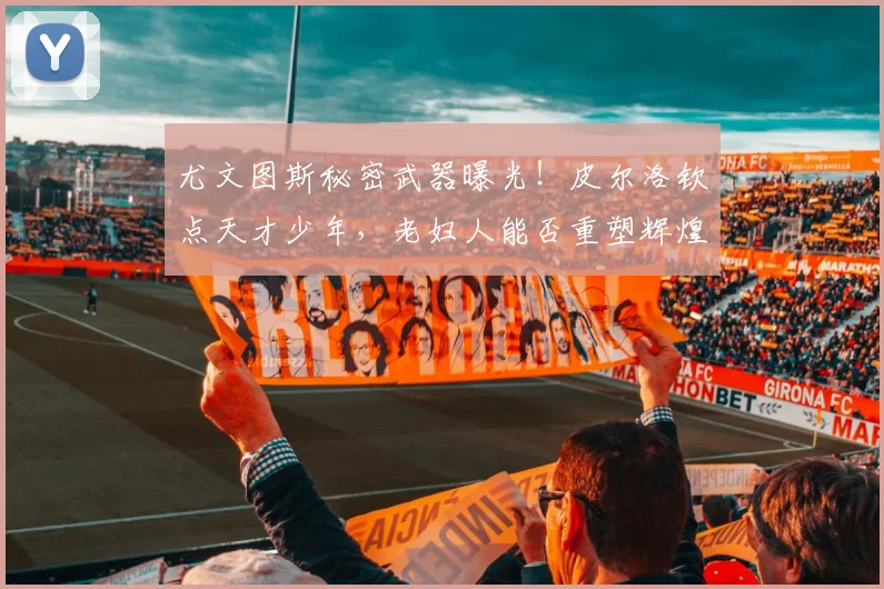 尤文图斯秘密武器曝光!皮尔洛钦点天才少年,老妇人能否重塑辉煌