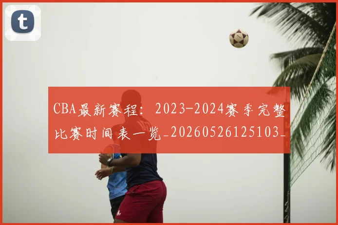 CBA最新赛程：2023-2024赛季完整比赛时间表一览_20260526125103_20260702040233