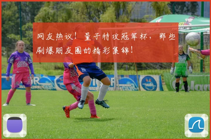 网友热议！量子特攻冠军杯，那些刷爆朋友圈的精彩集锦！