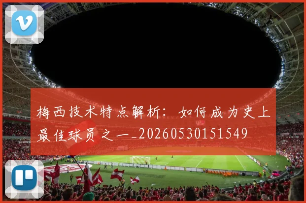 梅西技术特点解析:如何成为史上最佳球员之一_20260530151549
