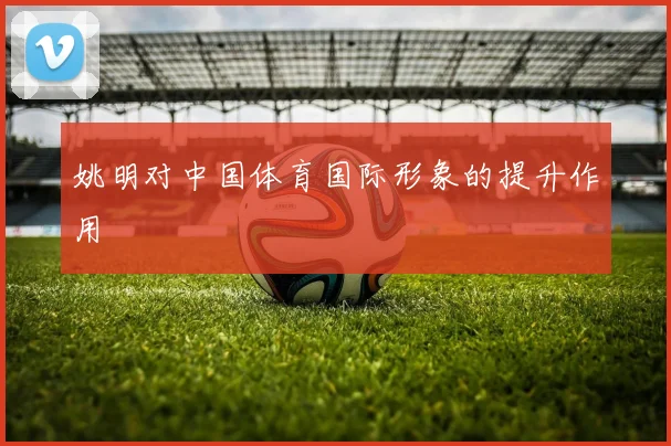 姚明对中国体育国际形象的提升作用