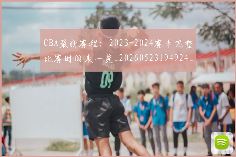 CBA最新赛程：2023-2024赛季完整比赛时间表一览_20260523194924_20260702040231