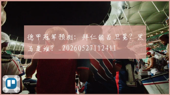德甲冠军预测:拜仁能否卫冕?黑马是谁?_20260527112411