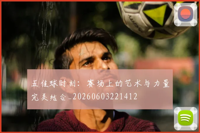 五佳球时刻:赛场上的艺术与力量完美结合_20260603221412