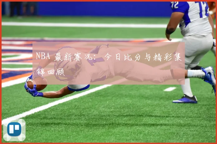 NBA 最新赛况：今日比分与精彩集锦回顾