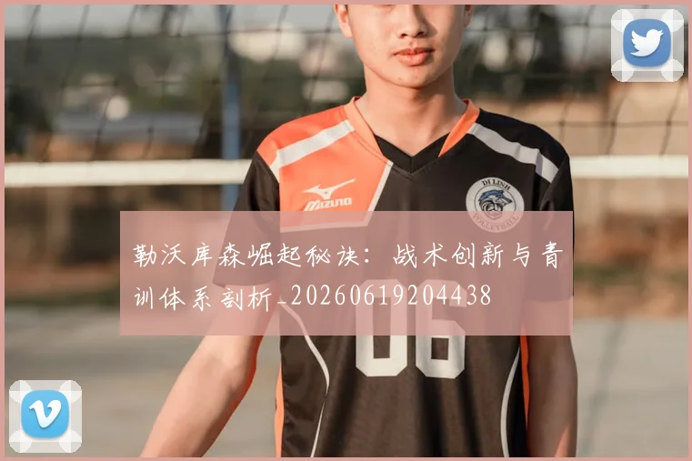 勒沃库森崛起秘诀：战术创新与青训体系剖析_20260619204438