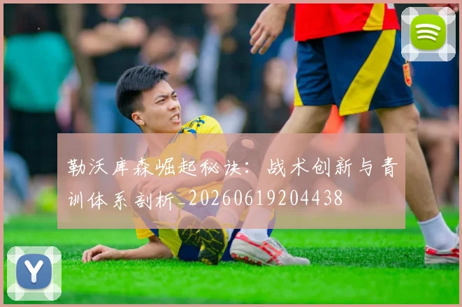 勒沃库森崛起秘诀：战术创新与青训体系剖析_20260619204438