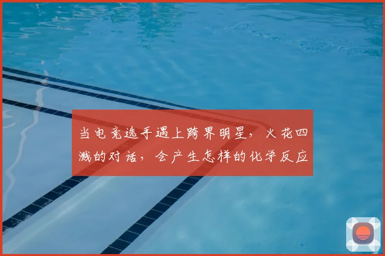 当电竞选手遇上跨界明星，火花四溅的对话，会产生怎样的化学反应