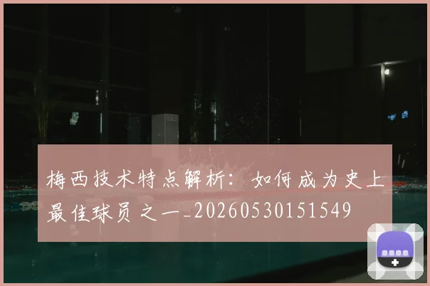 梅西技术特点解析：如何成为史上最佳球员之一_20260530151549