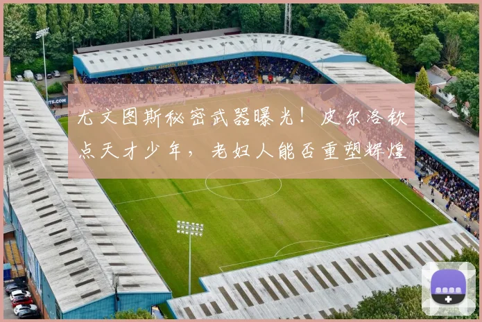 尤文图斯秘密武器曝光！皮尔洛钦点天才少年，老妇人能否重塑辉煌