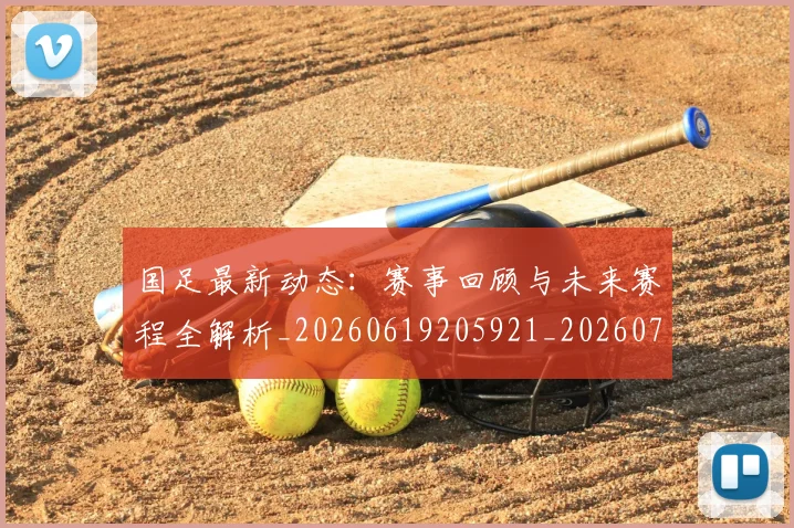 国足最新动态：赛事回顾与未来赛程全解析_20260619205921_20260707015116