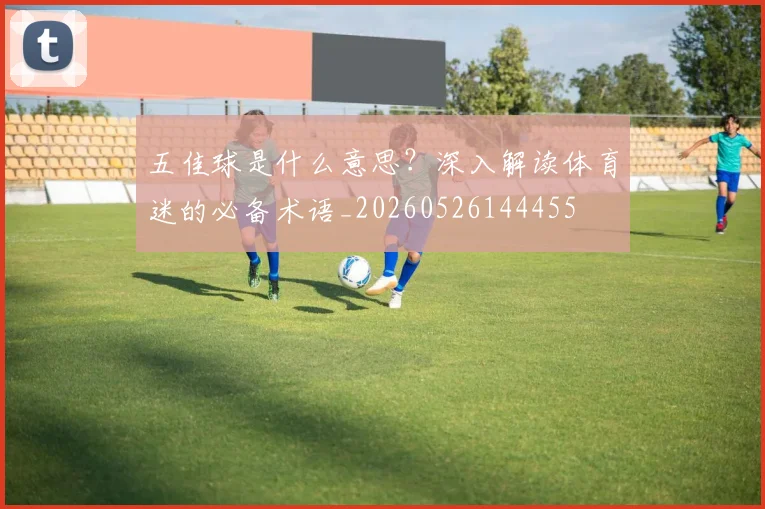 五佳球是什么意思？深入解读体育迷的必备术语_20260526144455