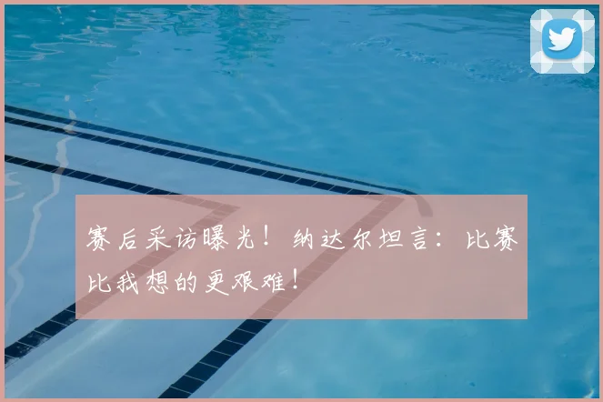 赛后采访曝光!纳达尔坦言:比赛比我想的更艰难!