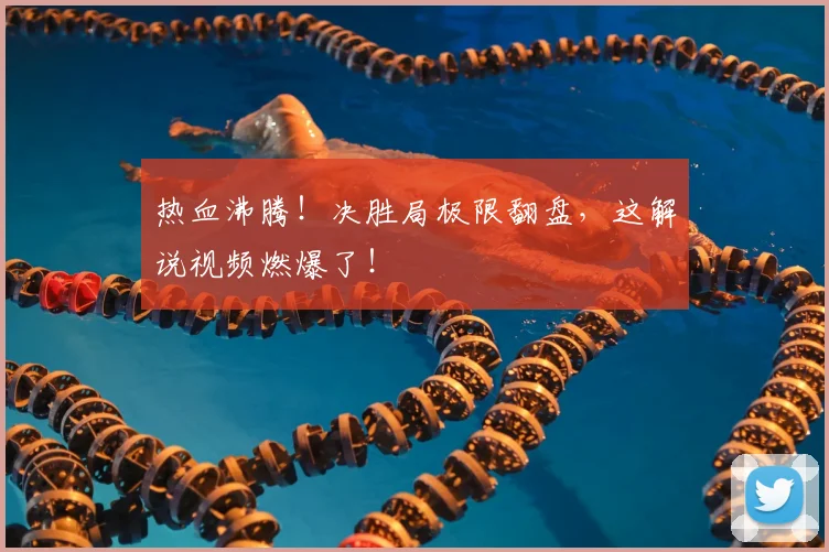 热血沸腾！决胜局极限翻盘，这解说视频燃爆了！