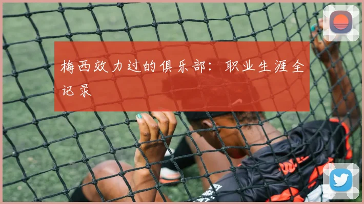 梅西效力过的俱乐部：职业生涯全记录
